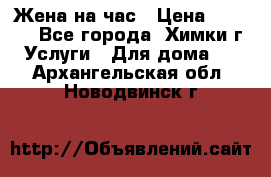 Жена на час › Цена ­ 3 000 - Все города, Химки г. Услуги » Для дома   . Архангельская обл.,Новодвинск г.